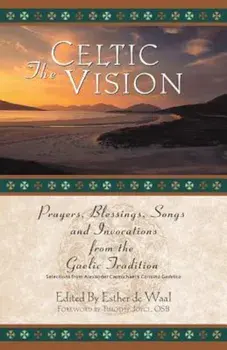 The Celtic Vision: Prayers, Blessings, Songs, and Invocations from Alexander Carmichael's Carmina Gadelica, Paperback/Esther De Waal
