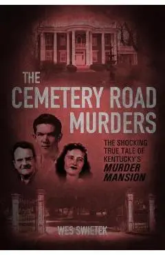 The Cemetery Road Murders: The Shocking True Tale of Kentucky's Murder Mansion - Wes Swietek