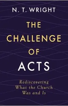 The Challenge of Acts: Rediscovering What the Church Was and Is - N. T. Wright