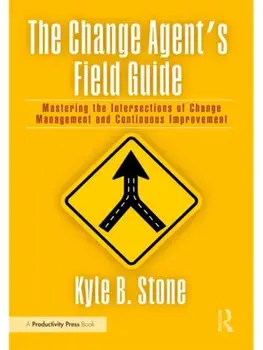 The Change Agent’s Field Guide. Mastering the Intersections of Change Management and Continuous Improvement, Paperback/Kyle Bradley Stone