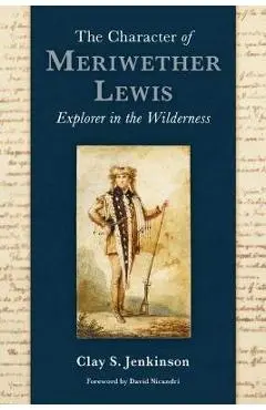 The Character of Meriwether Lewis: Explorer in the Wilderness - Clay S. Jenkinson