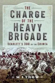 The Charge of the Heavy Brigade. Scarlett s 300 in the Crimea, Hardback/M J Trow