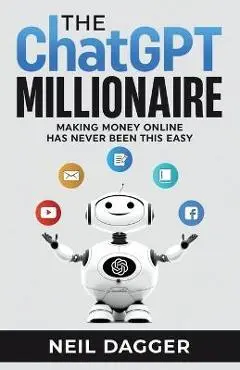 The ChatGPT Millionaire: Making Money Online has never been this EASY - Neil Dagger