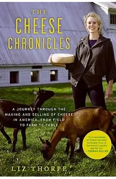 The Cheese Chronicles: A Journey Through the Making and Selling of Cheese in America, from Field to Farm to Table - Liz Thorpe