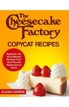 The Cheesecake Factory Copycat Recipes: Replicate The Most Wanted Recipes From Your Favorite Restaurant at Home - Elena Harris