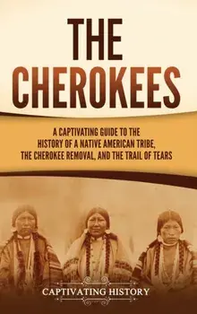 The Cherokees: A Captivating Guide to the History of a Native American Tribe, the Cherokee Removal, and the Trail of Tears, Hardcover/Captivating History