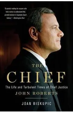 The Chief: The Life and Turbulent Times of Chief Justice John Roberts - Joan Biskupic