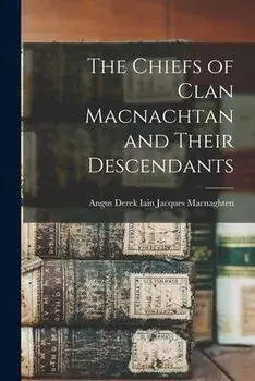 The Chiefs of Clan Macnachtan and Their Descendants, Paperback/Angus Derek Iain Jacques Macnaghten