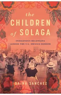 The Children of Solaga: Indigenous Belonging Across the U.S.-Mexico Border - Daina Sanchez