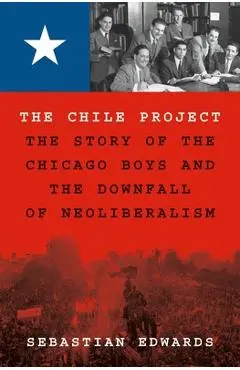 The Chile Project: The Story of the Chicago Boys and the Downfall of Neoliberalism - Sebastian Edwards