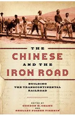 The Chinese and the Iron Road: Building the Transcontinental Railroad - Gordon H. Chang