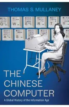 The Chinese Computer: A Global History of the Information Age - Thomas S. Mullaney