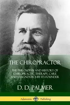 The Chiropractor: The Philosophy and History of Chiropractic Therapy, Care and Diagnostics by its Founder, Paperback/D. D. Palmer