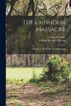 The Chisholm Massacre: a Picture of home Rule in Mississippi, Paperback/James M. (James Monroe) 1838- Wells