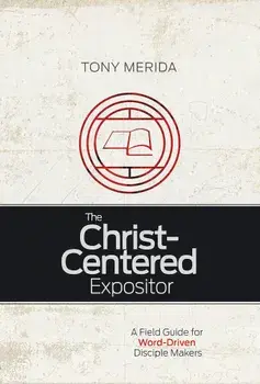The Christ-Centered Expositor: A Field Guide for Word-Driven Disciple Makers, Paperback/Tony Merida