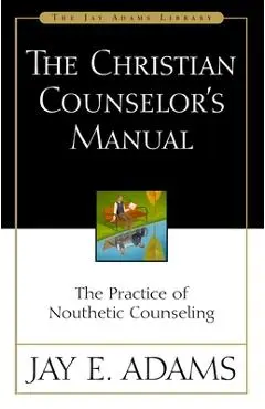 The Christian Counselor's Manual: The Practice of Nouthetic Counseling - Jay E. Adams