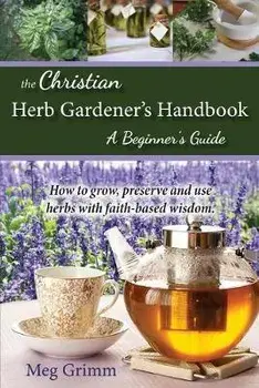 The Christian Herb Gardener's Handbook: A Beginner's Guide, Paperback/Meg Grimm