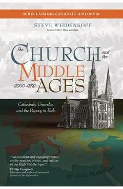 The Church and the Middle Ages (1000-1378): Cathedrals, Crusades, and the Papacy in Exile - Steve Weidenkopf