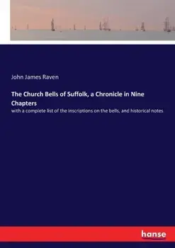 The Church Bells of Suffolk, a Chronicle in Nine Chapters. with a complete list of the inscriptions on the bells, and historical notes, Paperback/John James Raven