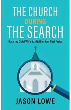 The Church During the Search: Honoring Christ While You Wait for Your Next Pastor - Jason Lowe