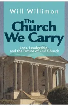 The Church We Carry: Loss, Leadership, and the Future of Our Church - William H. Willimon