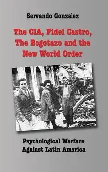 The CIA, Fidel Castro, the Bogotazo and the New World Order: Psychological Warfare Against Latin America, Paperback/Servando Gonzalez