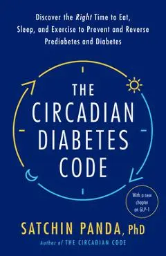 The Circadian Diabetes Code: Discover the Right Time to Eat, Sleep, and Exercise to Prevent and Reverse Prediabetes and Diabetes - Satchin Panda