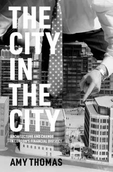 The City in the City. Architecture and Change in London's Financial District, Hardback/Amy Thomas