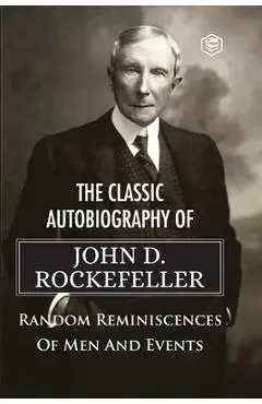The Classic Autobiography of John D. Rockefeller Random Reminiscences of Men and Events - John D. Rockefeller