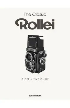 The Classic Rollei: A Definitive Guide - John Phillips