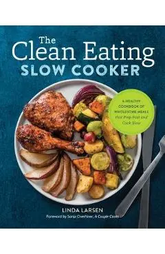 The Clean Eating Slow Cooker: A Healthy Cookbook of Wholesome Meals That Prep Fast & Cook Slow - Linda Larsen