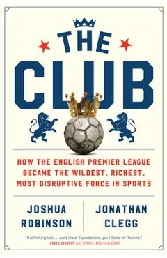 The Club: How the English Premier League Became the Wildest, Richest, Most Disruptive Force in Sports - Joshua Robinson