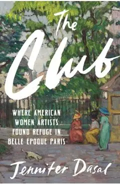 The Club: Where American Women Artists Found Refuge in Belle Époque Paris - Jennifer Dasal