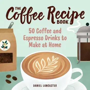 The Coffee Recipe Book: 50 Coffee and Espresso Drinks to Make at Home, Paperback/Daniel Lancaster