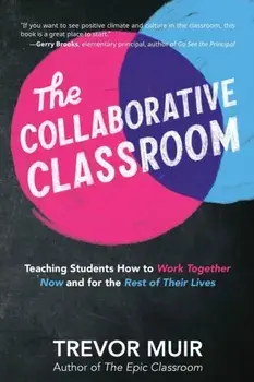The Collaborative Classroom: Teaching Students How to Work Together Now and for the Rest of Their Lives, Paperback/Trevor Muir
