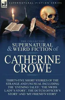 The Collected Supernatural and Weird Fiction of Catherine Crowe: Thirty-Five Short Stories of the Strange and Unusual Including the 'Evening Tales', '/Catherine Crowe