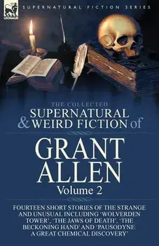 The Collected Supernatural and Weird Fiction of Grant Allen: Volume 2-Fourteen Short Stories of the Strange and Unusual Including 'Wolverden Tower', '/Grant Allen