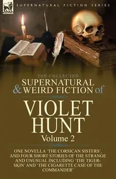 The Collected Supernatural and Weird Fiction of Violet Hunt: Volume 2: One Novella 'The Corsican Sisters', and Four Short Stories of the Strange and U/Violet Hunt