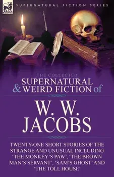The Collected Supernatural and Weird Fiction of W. W. Jacobs: Twenty-One Short Stories of the Strange and Unusual including 'The Monkey's Paw', 'The B, Paperback/W. W. Jacobs