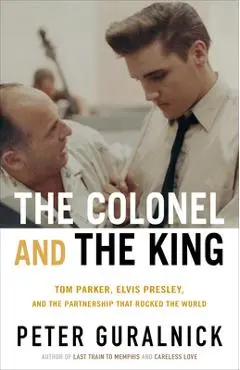 The Colonel and the King: Tom Parker, Elvis Presley, and the Partnership That Rocked the World - Peter Guralnick