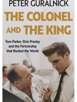 The Colonel and the King. Tom Parker, Elvis Presley and the Partnership that Rocked the World, Hardback/Peter Guralnick