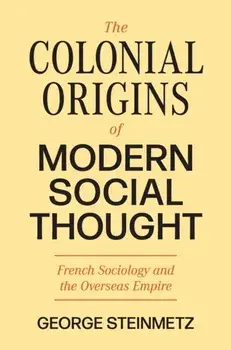 The Colonial Origins of Modern Social Thought. French Sociology and the Overseas Empire, Hardback/George Steinmetz