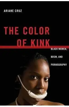 The Color of Kink: Black Women, Bdsm, and Pornography - Ariane Cruz