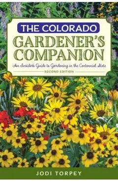 The Colorado Gardener's Companion: An Insider's Guide to Gardening in the Centennial State, 2nd Edition - Jodi Torpey