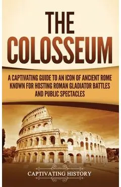 The Colosseum: A Captivating Guide to an Icon of Ancient Rome Known for Hosting Roman Gladiator Battles and Public Spectacles - Captivating History