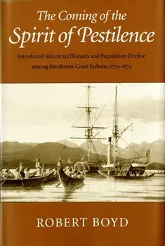 The Coming of the Spirit of Pestilence: Introduced Infectious Diseases and Population Decline Among Northwest Indians, 1774-1874/Robert T. Boyd