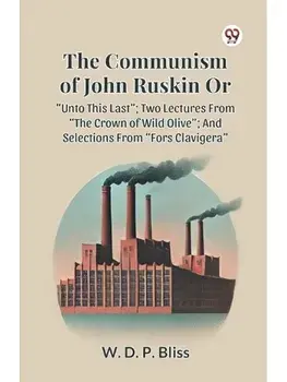 THE COMMUNISM OF JOHN RUSKIN OR “UNTO THIS LAST”; TWO LECTURES FROM “THE CROWN OF WILD OLIVE”; AND SELECTIONS FROM “FORS CLAVIGERA”, Paperback/***