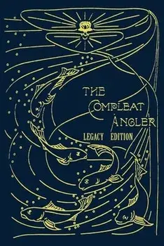 The Compleat Angler - Legacy Edition: A Celebration Of The Sport And Secrets Of Fishing And Fly Fishing Through Story And Song/Isaak Walton