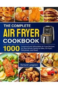 The Complete Air Fryer Cookbook: 1000 Foolproof and Affordable Air Fryer Recipes for Your Whole Family to Bake, Air Fryer, Dehydrate, and Roast - Richard Langdon