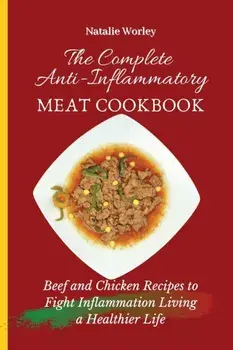The Complete Anti-Inflammatory Meat Cookbook: Beef and Chicken Recipes to Fight Inflammation living a Healthier life/Natalie Worley